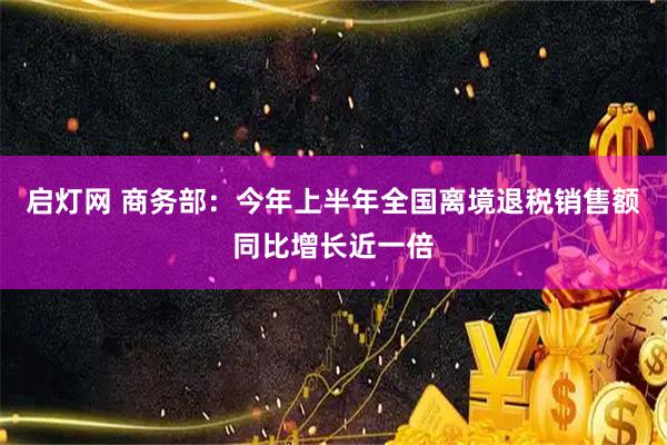 启灯网 商务部：今年上半年全国离境退税销售额同比增长近一倍
