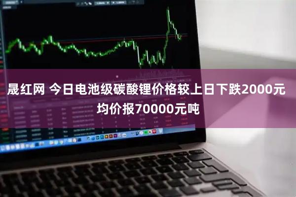晟红网 今日电池级碳酸锂价格较上日下跌2000元 均价报70000元吨