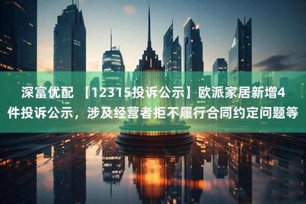深富优配 【12315投诉公示】欧派家居新增4件投诉公示，涉及经营者拒不履行合同约定问题等
