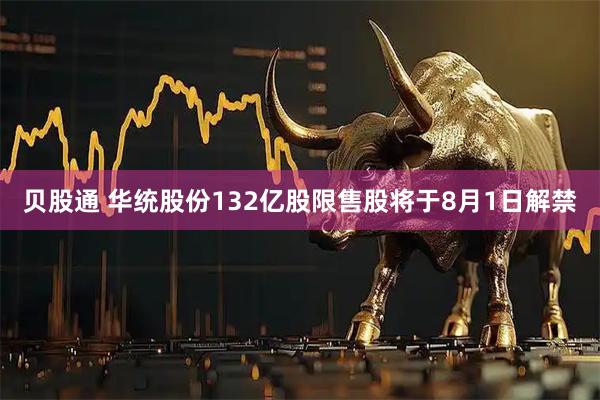 贝股通 华统股份132亿股限售股将于8月1日解禁