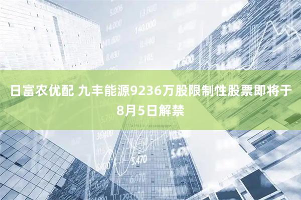 日富农优配 九丰能源9236万股限制性股票即将于8月5日解禁