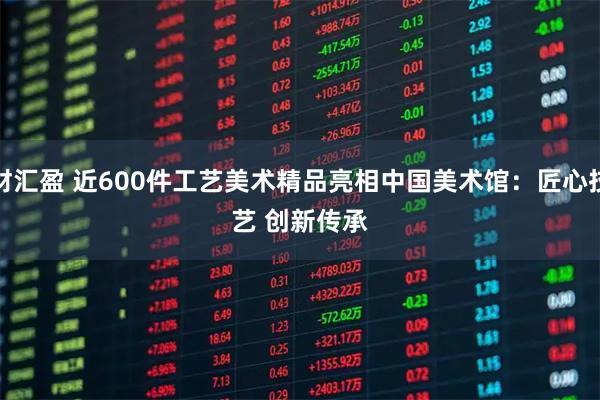 财汇盈 近600件工艺美术精品亮相中国美术馆：匠心技艺 创新传承