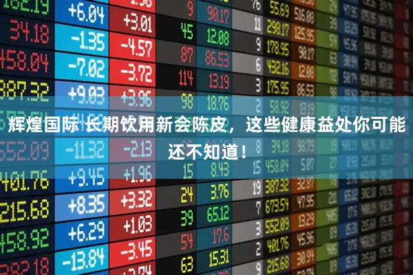 辉煌国际 长期饮用新会陈皮，这些健康益处你可能还不知道！