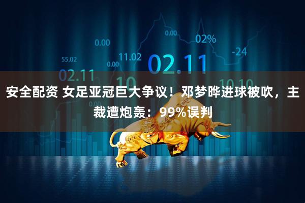 安全配资 女足亚冠巨大争议！邓梦晔进球被吹，主裁遭炮轰：99%误判