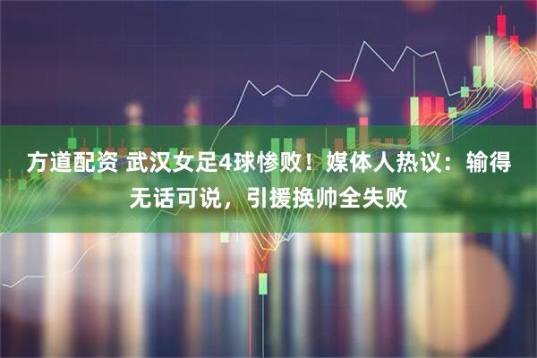 方道配资 武汉女足4球惨败！媒体人热议：输得无话可说，引援换帅全失败