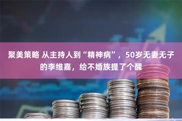 聚美策略 从主持人到“精神病”，50岁无妻无子的李维嘉，给不婚族提了个醒