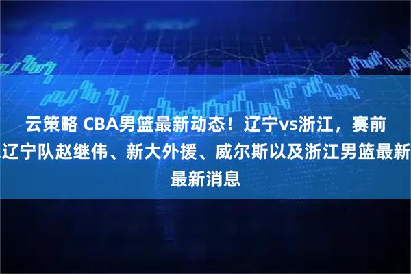 云策略 CBA男篮最新动态！辽宁vs浙江，赛前带来辽宁队赵继伟、新大外援、威尔斯以及浙江男篮最新消息