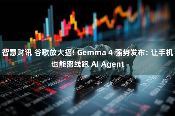 智慧财讯 谷歌放大招! Gemma 4 强势发布: 让手机也能离线跑 AI Agent