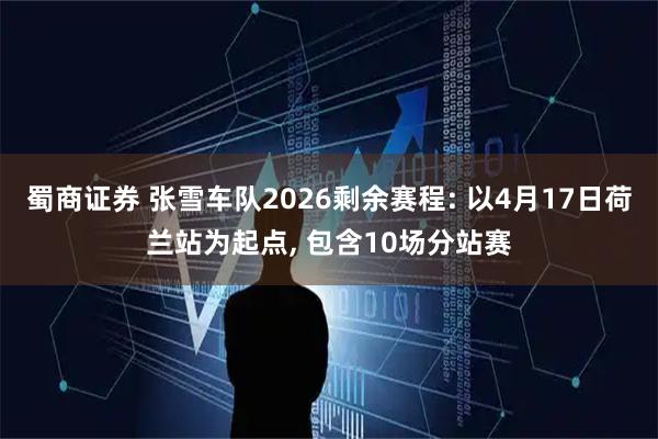 蜀商证券 张雪车队2026剩余赛程: 以4月17日荷兰站为起点, 包含10场分站赛