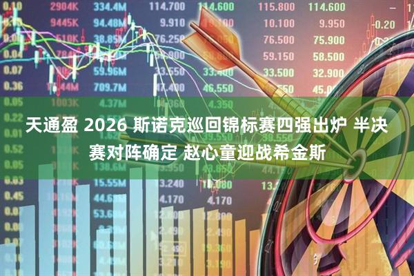天通盈 2026 斯诺克巡回锦标赛四强出炉 半决赛对阵确定 赵心童迎战希金斯