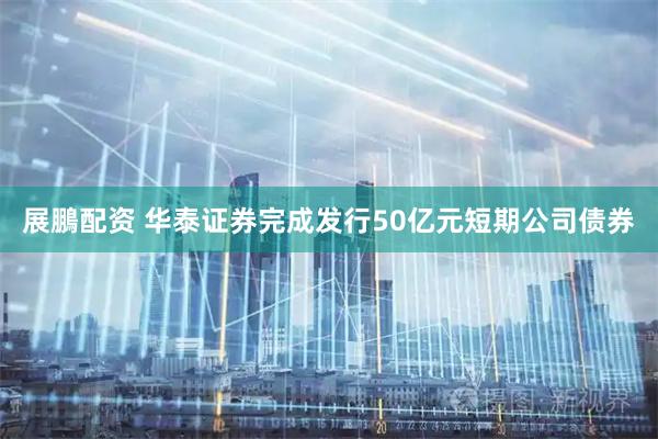 展鵬配资 华泰证券完成发行50亿元短期公司债券