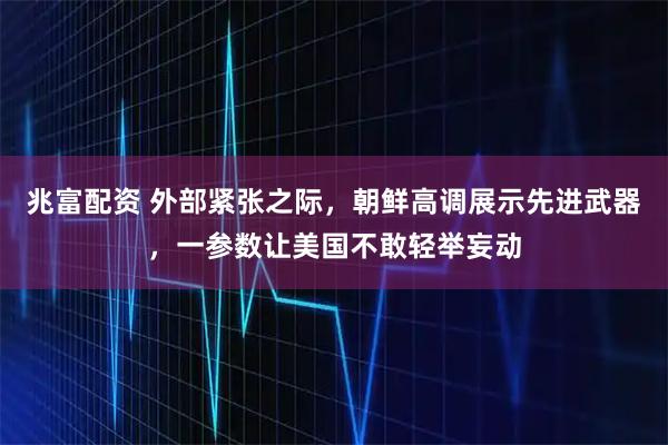 兆富配资 外部紧张之际，朝鲜高调展示先进武器，一参数让美国不敢轻举妄动