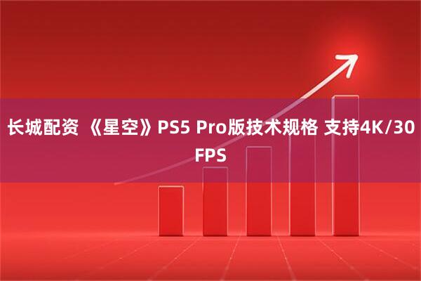 长城配资 《星空》PS5 Pro版技术规格 支持4K/30FPS