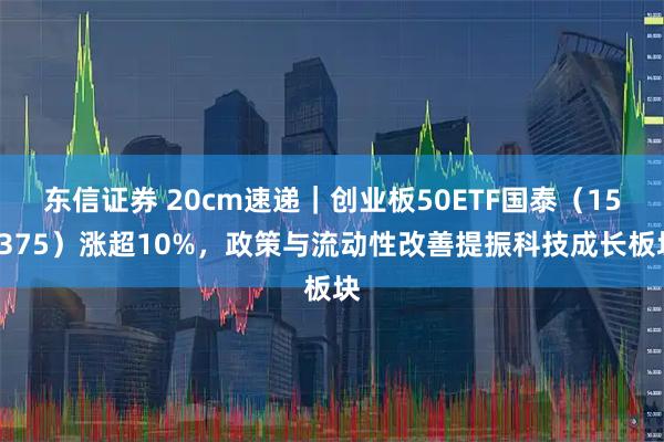 东信证券 20cm速递｜创业板50ETF国泰（159375）涨超10%，政策与流动性改善提振科技成长板块