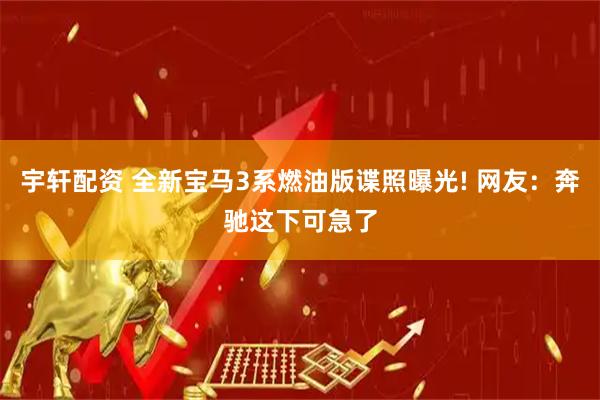 宇轩配资 全新宝马3系燃油版谍照曝光! 网友：奔驰这下可急了