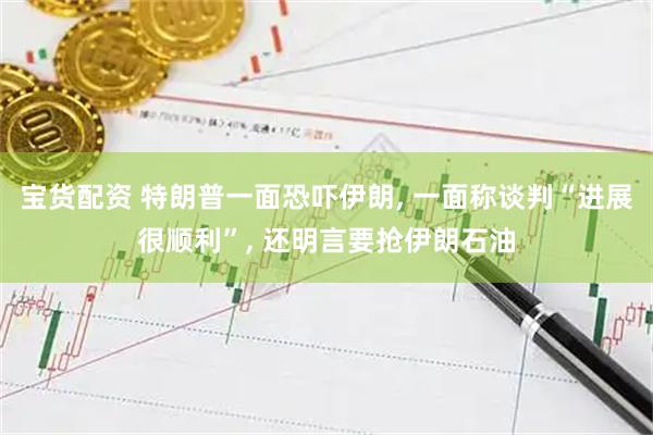 宝货配资 特朗普一面恐吓伊朗, 一面称谈判“进展很顺利”, 还明言要抢伊朗石油