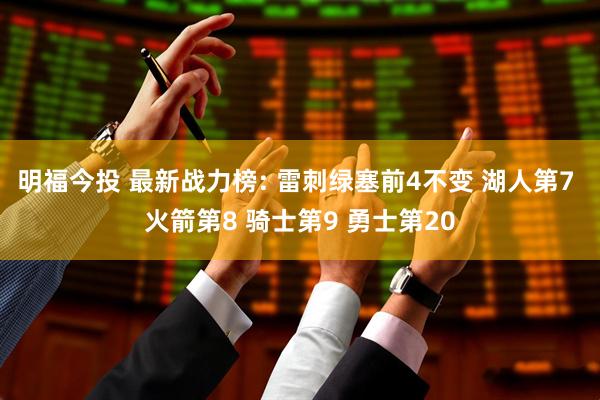 明福今投 最新战力榜: 雷刺绿塞前4不变 湖人第7 火箭第8 骑士第9 勇士第20