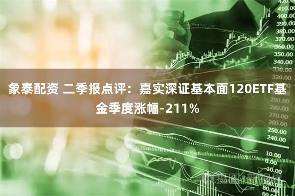 象泰配资 二季报点评：嘉实深证基本面120ETF基金季度涨幅-211%