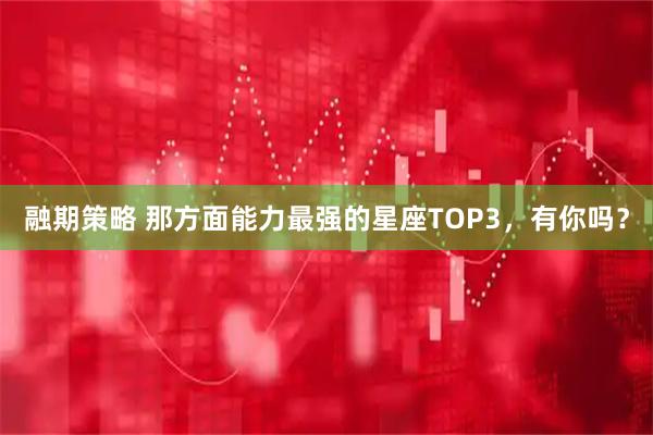 融期策略 那方面能力最强的星座TOP3，有你吗？