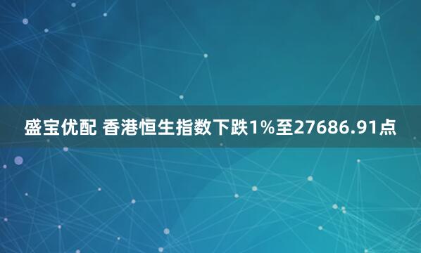 盛宝优配 香港恒生指数下跌1%至27686.91点