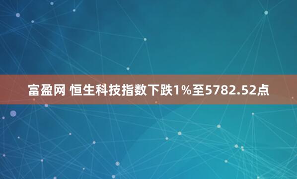 富盈网 恒生科技指数下跌1%至5782.52点