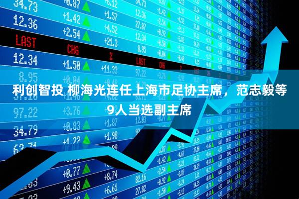 利创智投 柳海光连任上海市足协主席，范志毅等9人当选副主席