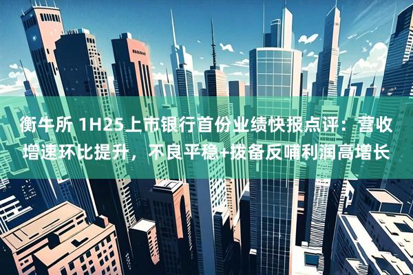 衡牛所 1H25上市银行首份业绩快报点评：营收增速环比提升，不良平稳+拨备反哺利润高增长
