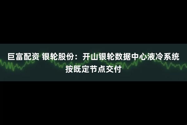 巨富配资 银轮股份：开山银轮数据中心液冷系统按既定节点交付